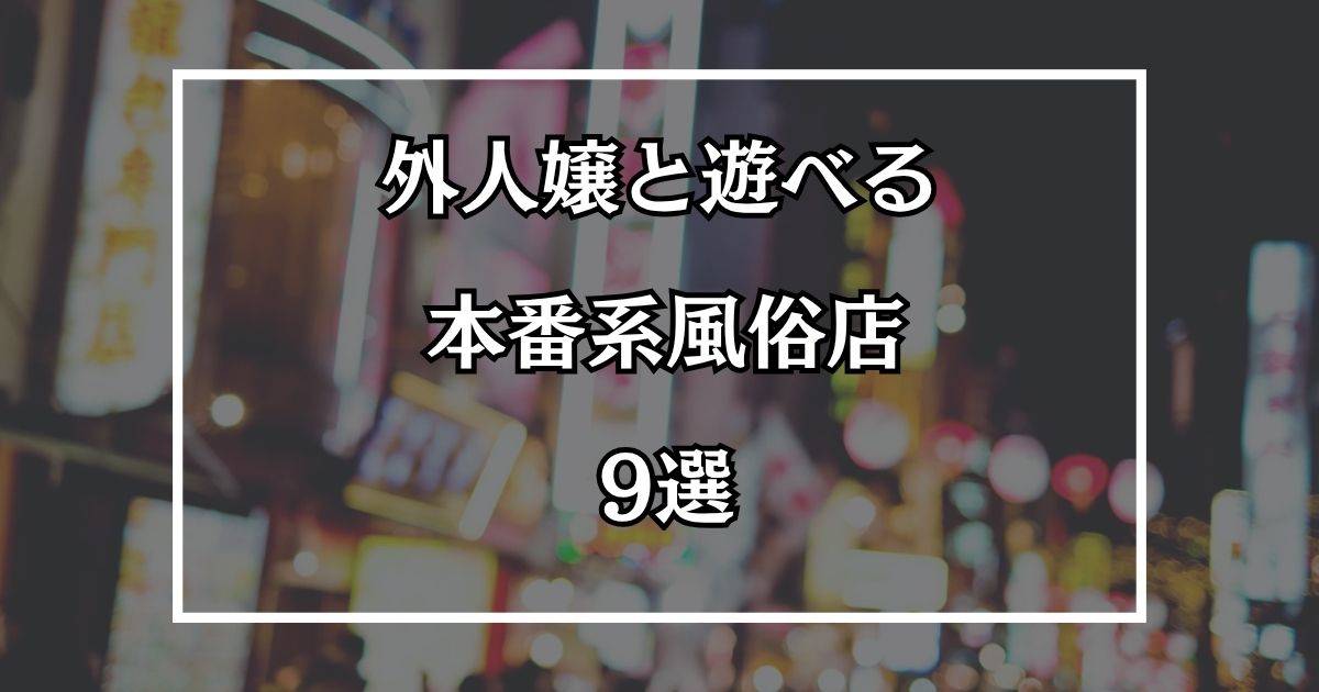 外人ソープは無い？外人嬢と遊べる本番系風俗店9選【2026年最新】